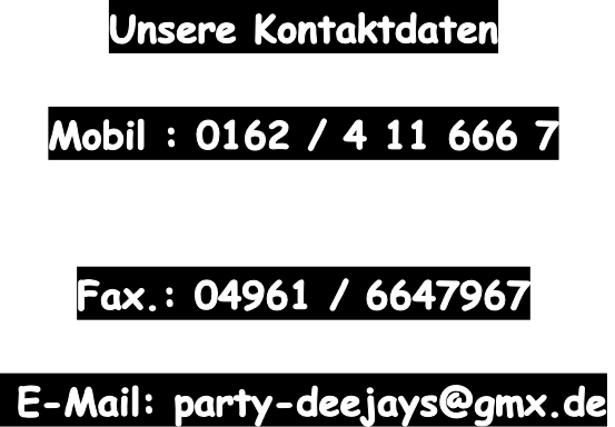 Unsere Kontaktdaten
 
Mobil : 0162 / 4 11 666 7
 
 
Fax.: 04961 / 6647967

 E-Mail: party-deejays@gmx.de
